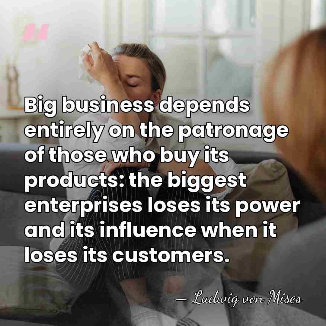Big business depends entirely on the patronage of those who buy its&hellip; - Ludwig von Mises