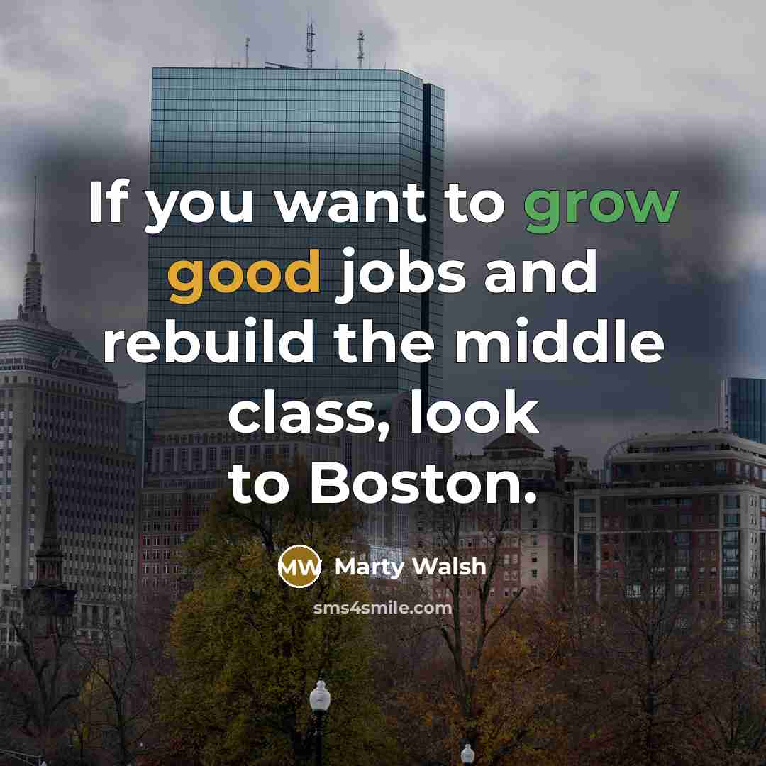 “If you want to grow good jobs and rebuild the middle class, look to Boston.” quote by Marty Walsh