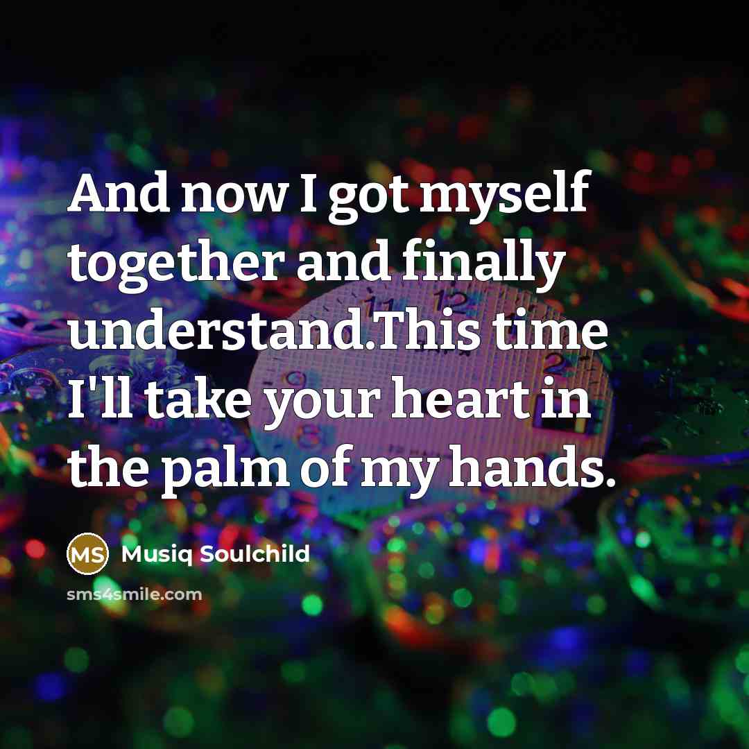 “And now I got myself together and finally understand.This time I'll take your heart in the palm of my hands.” quote by Musiq Soulchild