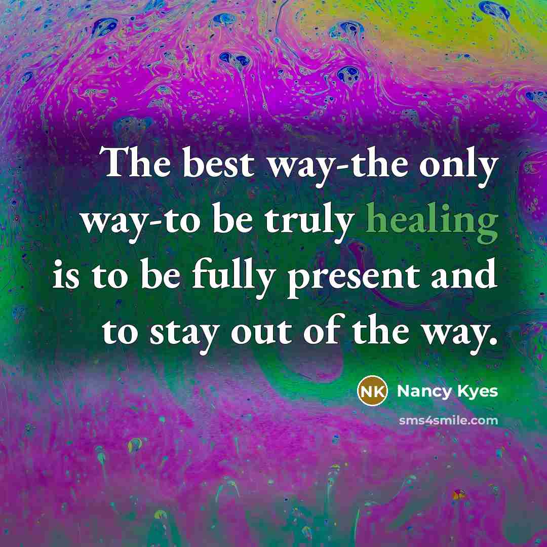 “The best way-the only way-to be truly healing is to be fully present and to stay out of the way.” quote by Nancy Kyes