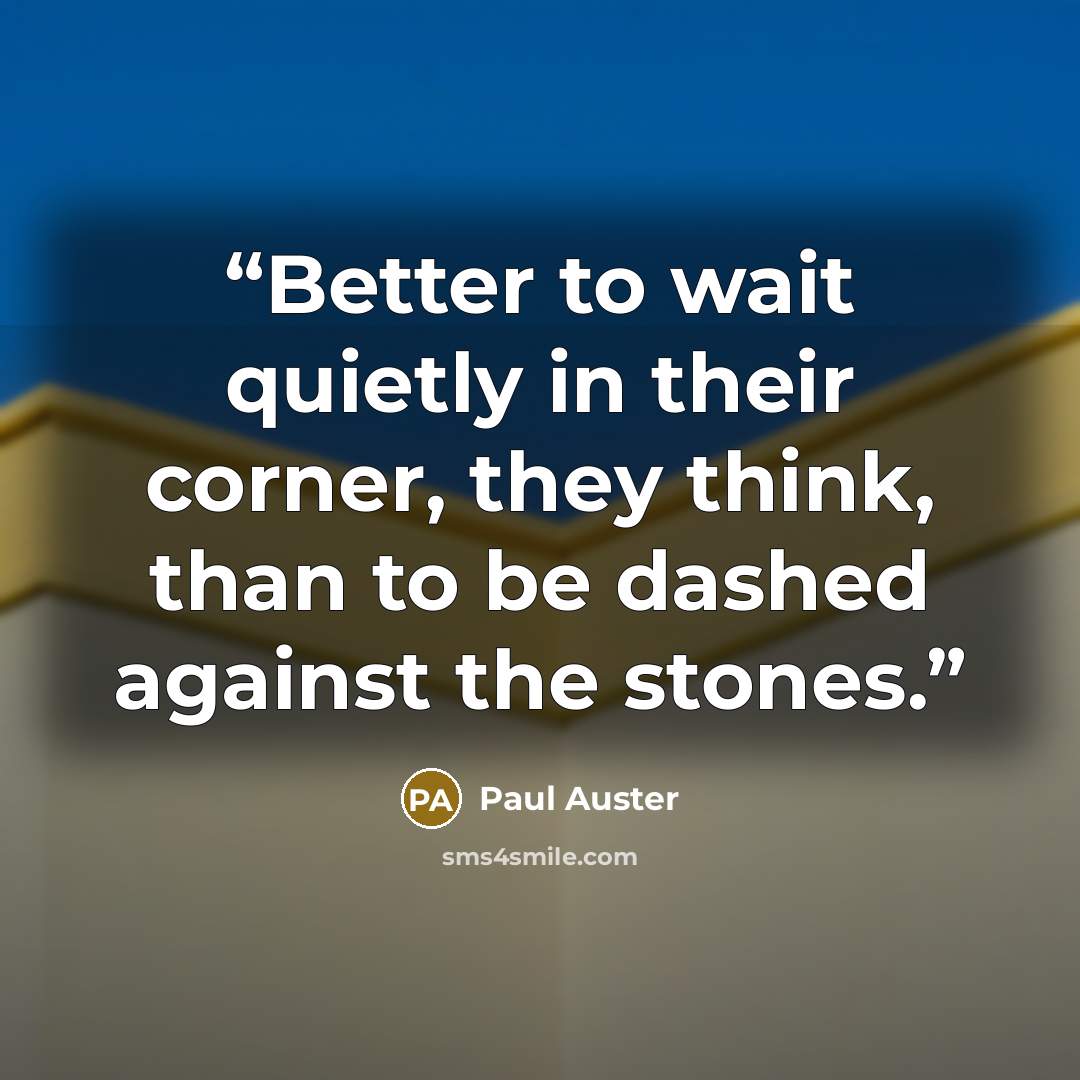 “Better to wait quietly in their corner, they think, than to be dashed against the stones.” quote by Paul Auster