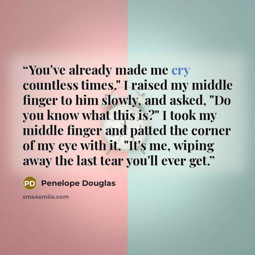 “You've already made me cry countless times." I raised my middle finger to him slowly, and asked, "Do you know what this is?" I took my middle finger and patted the corner of my eye with it. "It's me, wiping away the last tear you'll ever get.” quote by Penelope Douglas