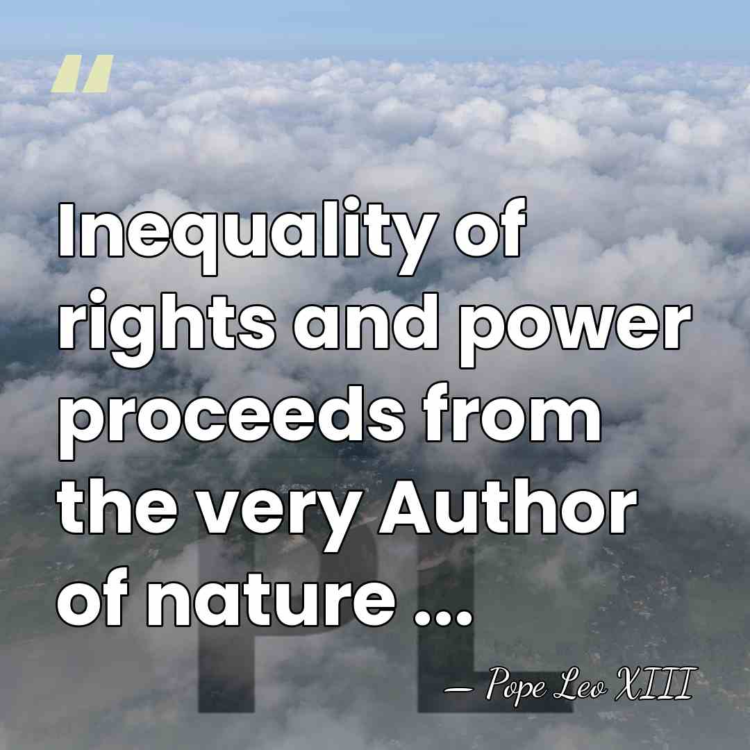 Inequality of rights and power proceeds from the very Author of nature&hellip; - Pope Leo XIII