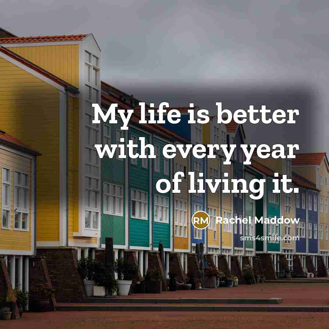 “My life is better with every year of living it.…” quote by Rachel Maddow