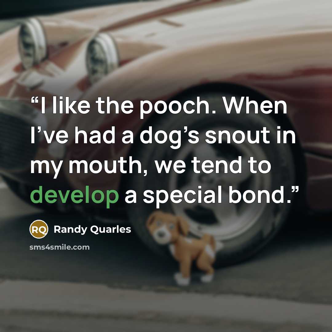 “I like the pooch. When I’ve had a dog’s snout in my mouth, we tend to develop a special bond.” quote by Randy Quarles