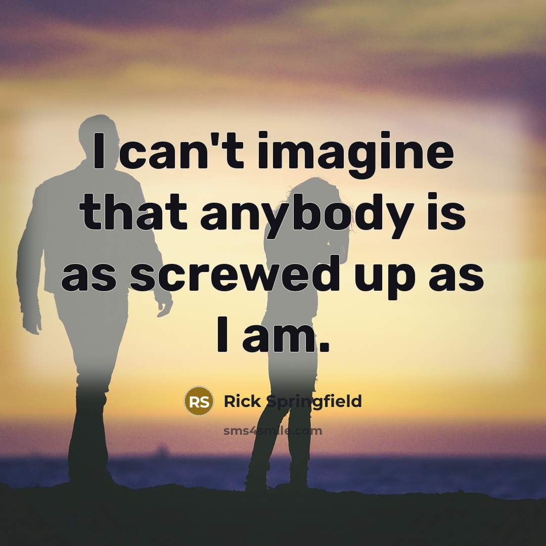 “I can't imagine that anybody is as screwed up as…” quote by Rick Springfield