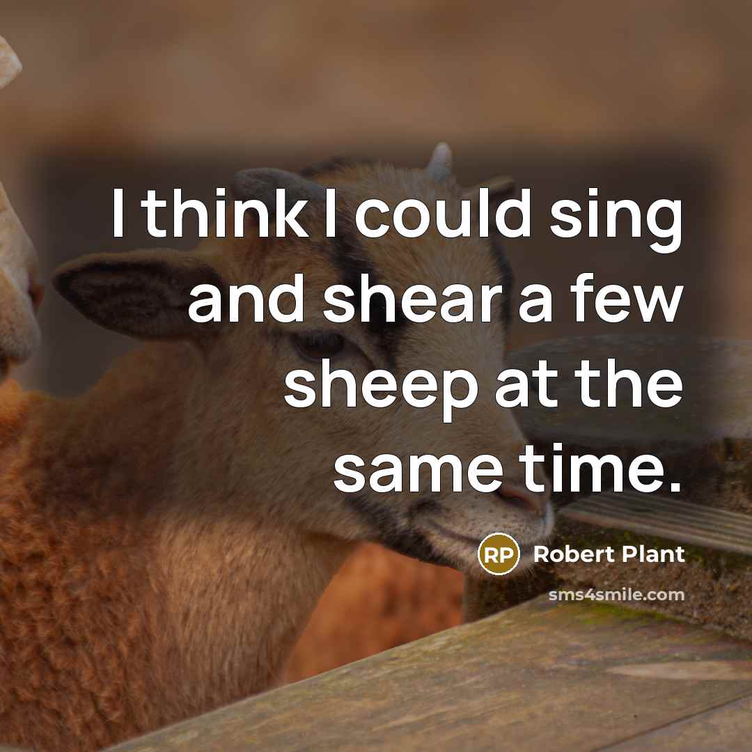 “I think I could sing and shear a few sheep…” quote by Robert Plant
