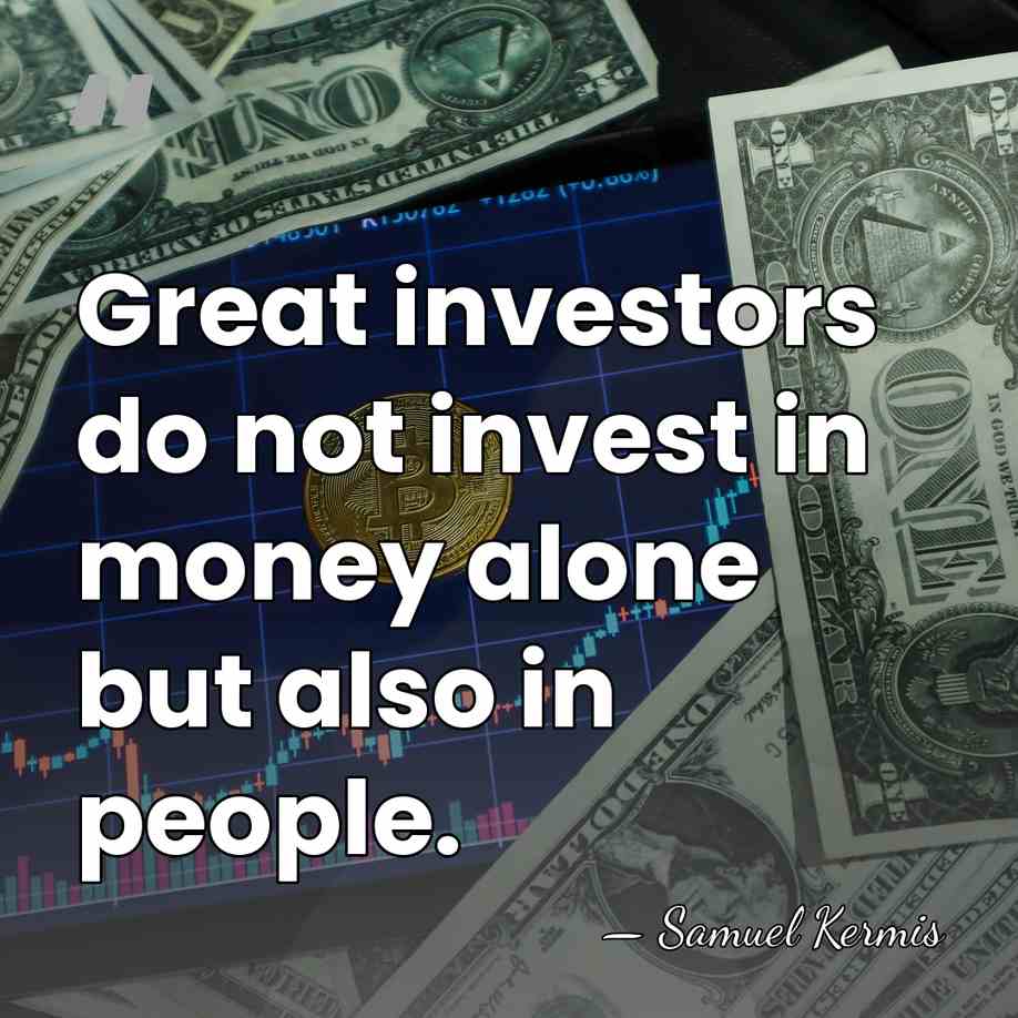 Great investors do not invest in money alone but also in people. - Samuel Kermis