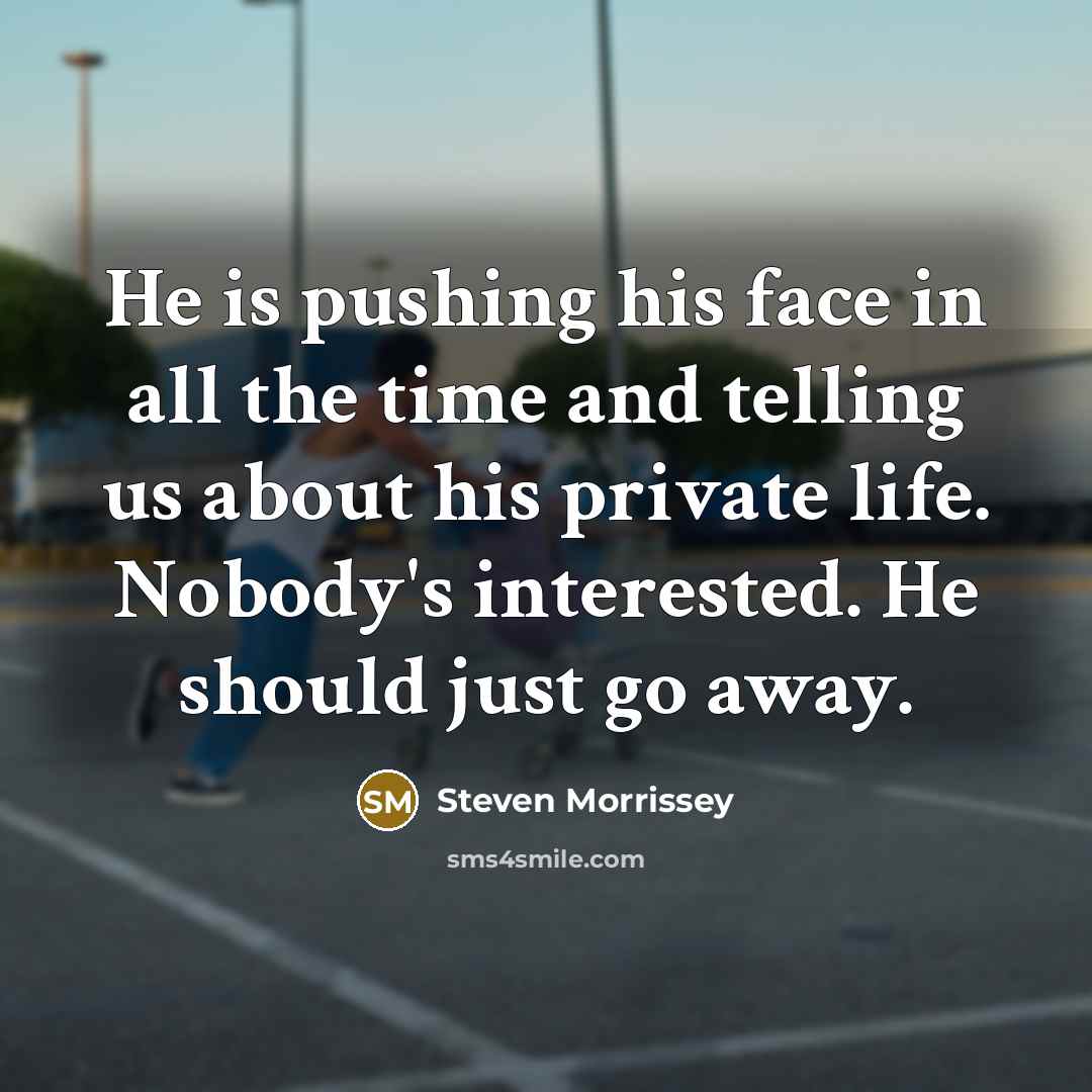 “He is pushing his face in all the time and telling us about his private life. Nobody's interested. He should just go away.” quote by Steven Morrissey