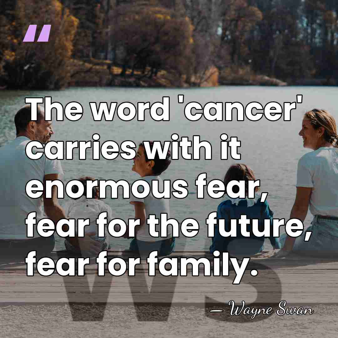 The word 'cancer' carries with it enormous fear, fear for the future,&hellip; - Wayne Swan