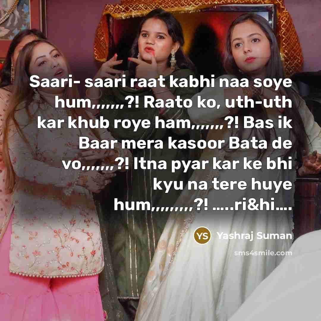 “Saari- saari raat kabhi naa soye hum,,,,,,,?! Raato ko, uth-uth kar khub roye ham,,,,,,,?! Bas ik Baar mera kasoor Bata de vo,,,,,,,?! Itna pyar kar ke bhi kyu na tere huye hum,,,,,,,,,?! …..ri&hi….” quote by Yashraj Suman