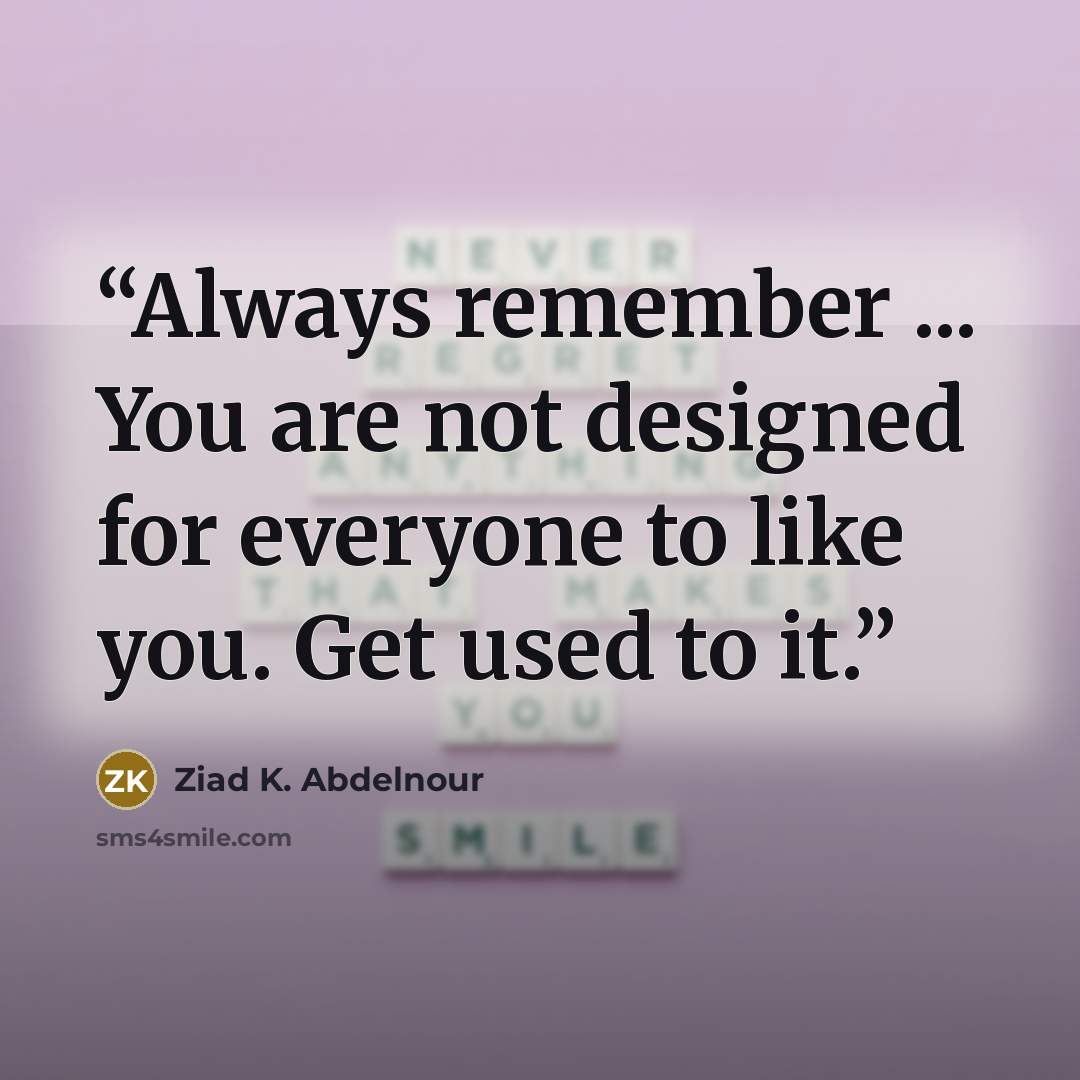 “Always remember ... You are not designed for everyone to like you. Get used to it.” quote by Ziad K. Abdelnour