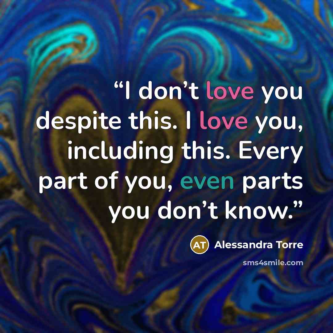 “I don’t love you despite this. I love you, including this. Every part of you, even parts you don’t know.” quote by Alessandra Torre