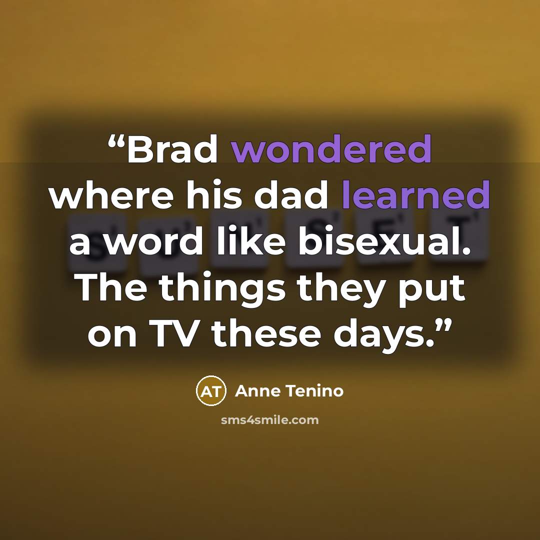 “Brad wondered where his dad learned a word like bisexual. The things they put on TV these days.” quote by Anne Tenino