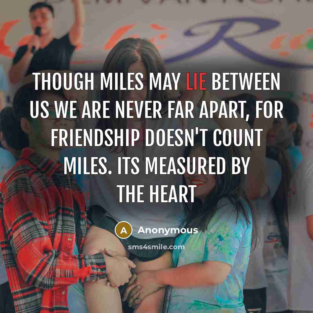 “Though miles may lie between us we are never far apart, for friendship doesn't count miles. Its measured by the heart” quote by Anonymous