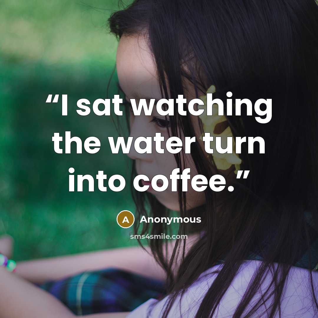 “I sat watching the water turn into coffee.” quote by Anonymous