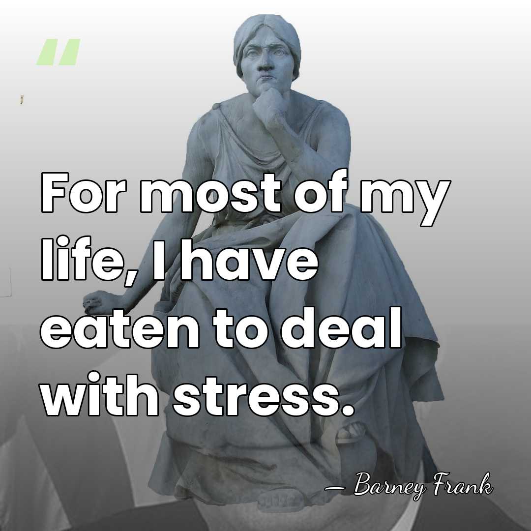 For most of my life, I have eaten to deal with stress. - Barney Frank
