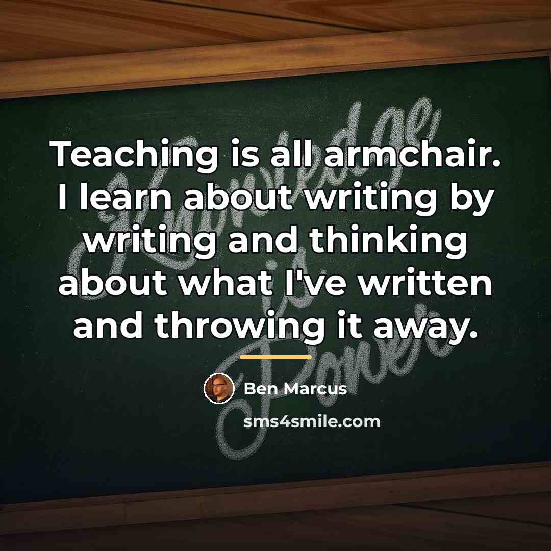 “Teaching is all armchair. I learn about writing by writing…” quote by Ben Marcus