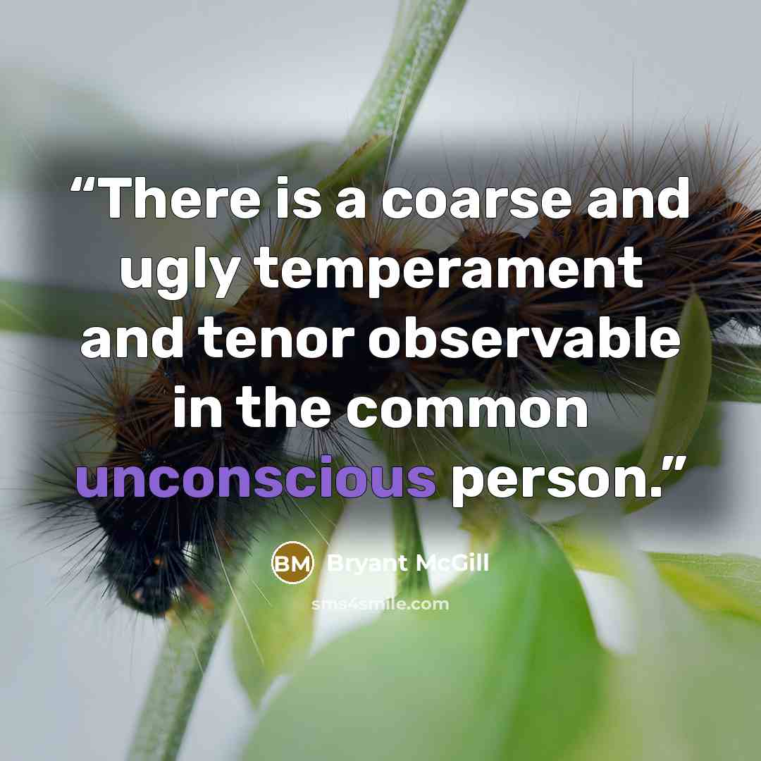 “There is a coarse and ugly temperament and tenor observable in the common unconscious person.” quote by Bryant McGill