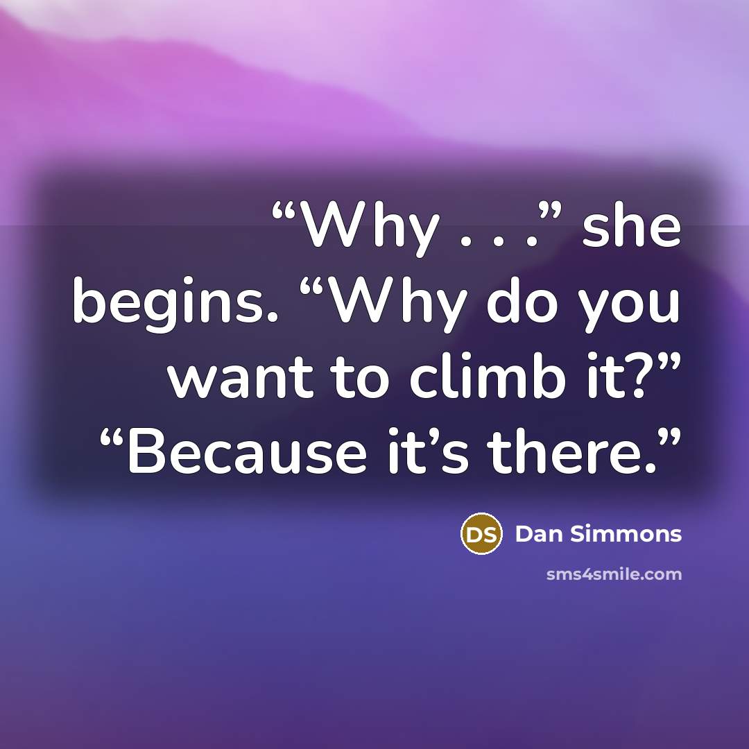 “Why . . .” she begins. “Why do you want to climb it?” “Because it’s there.” quote by Dan Simmons
