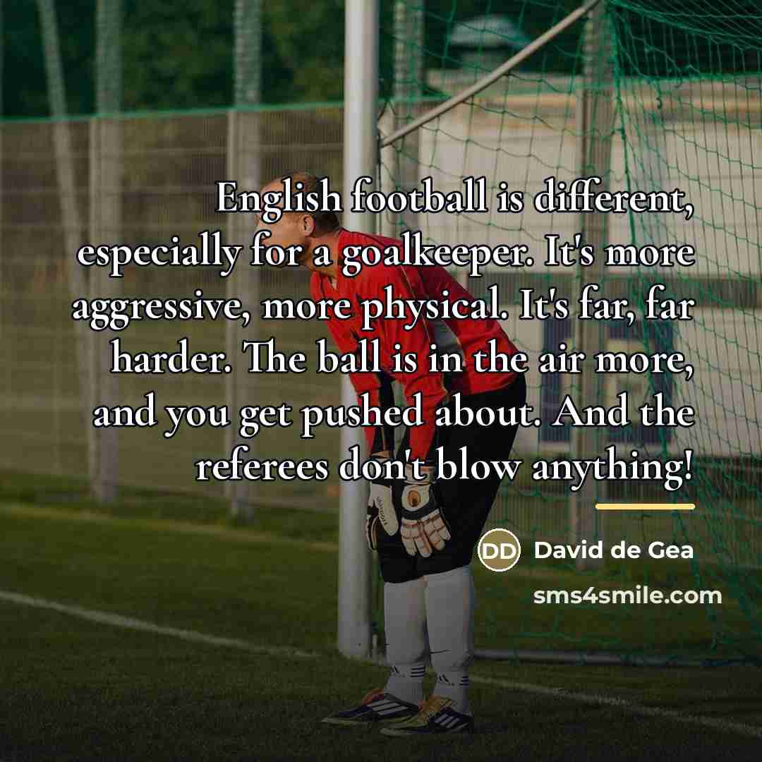 “English football is different, especially for a goalkeeper. It's more…” quote by David de Gea