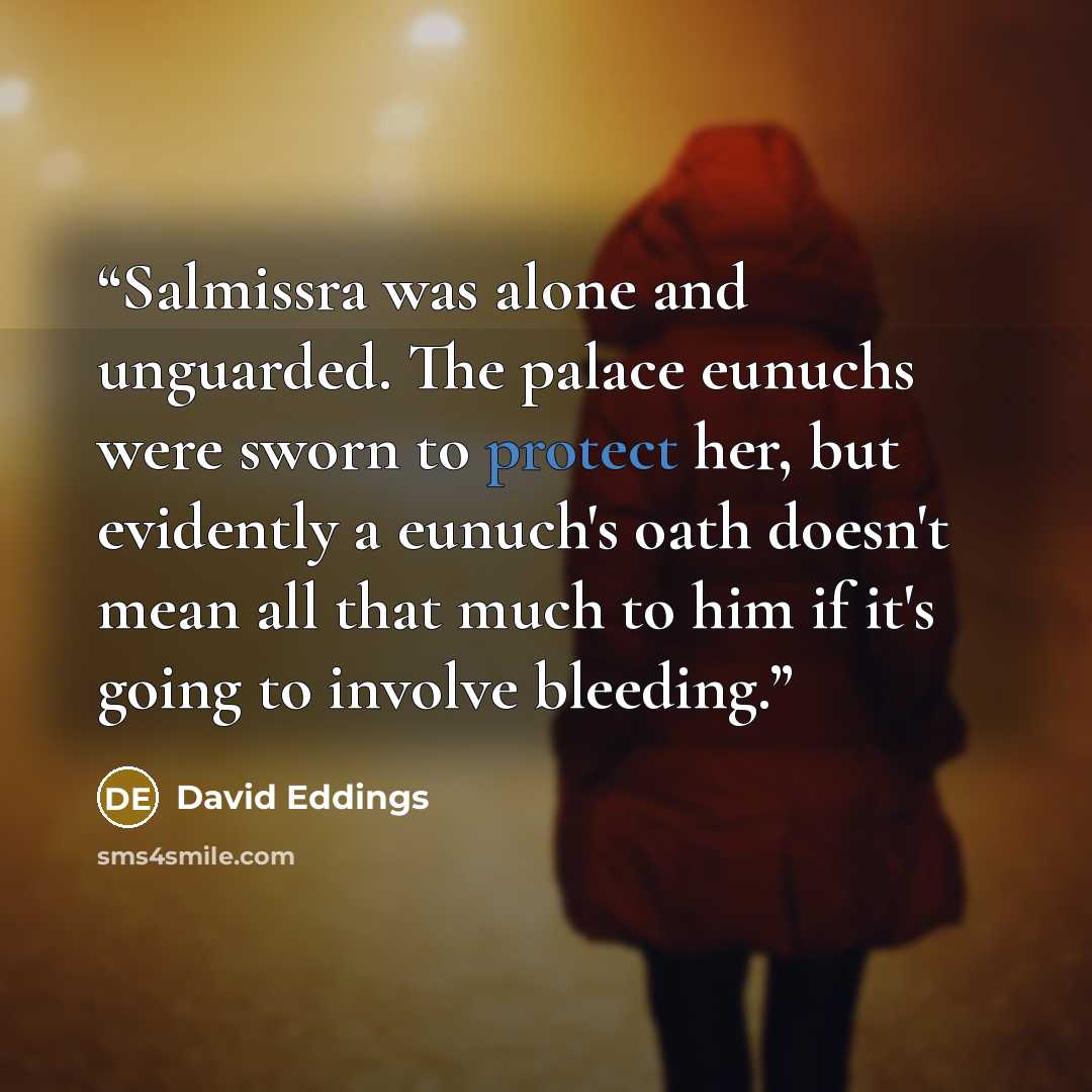 “Salmissra was alone and unguarded. The palace eunuchs were sworn to protect her, but evidently a eunuch's oath doesn't mean all that much to him if it's going to involve bleeding.” quote by David Eddings