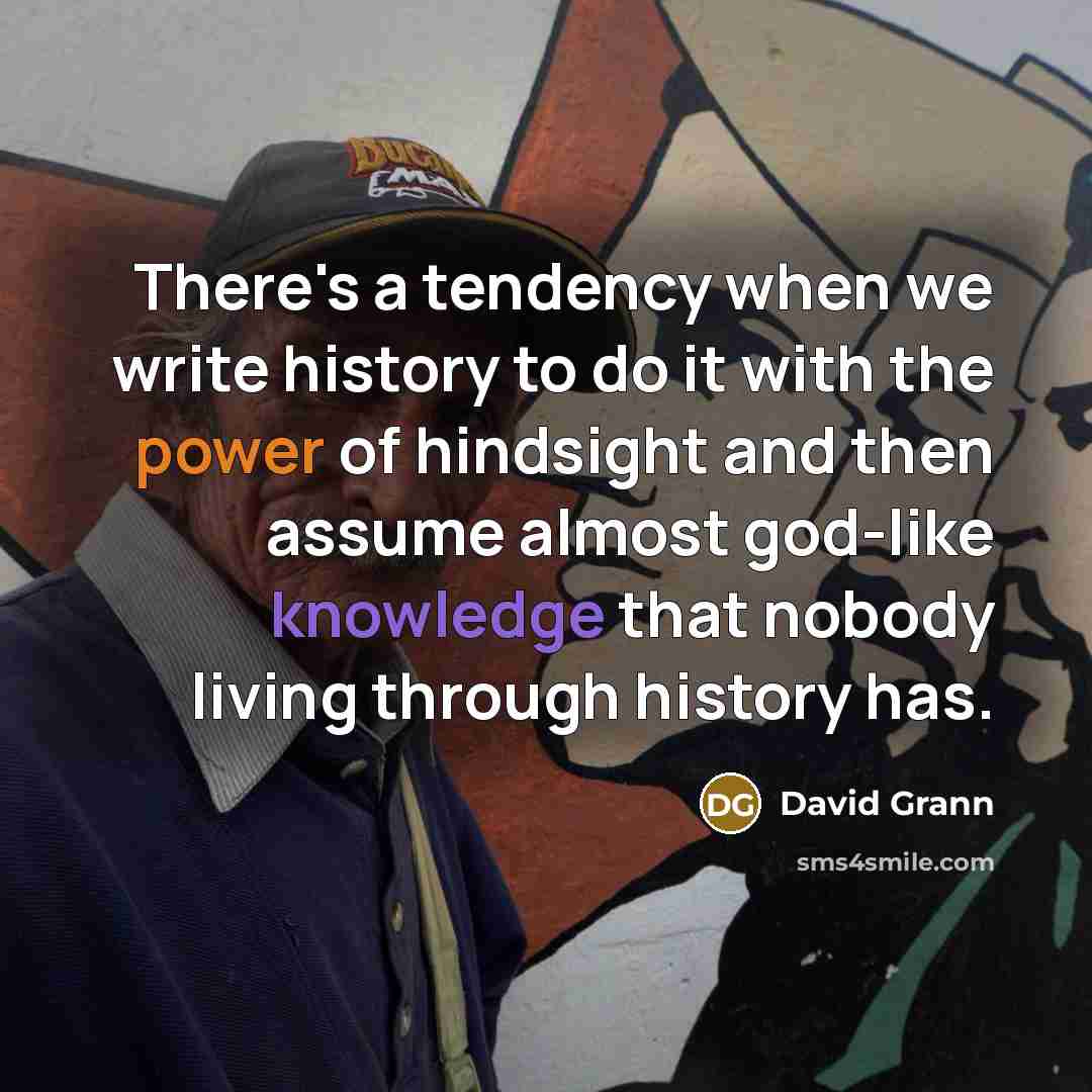 “There's a tendency when we write history to do it with the power of hindsight and then assume almost god-like knowledge that nobody living through history has.” quote by David Grann
