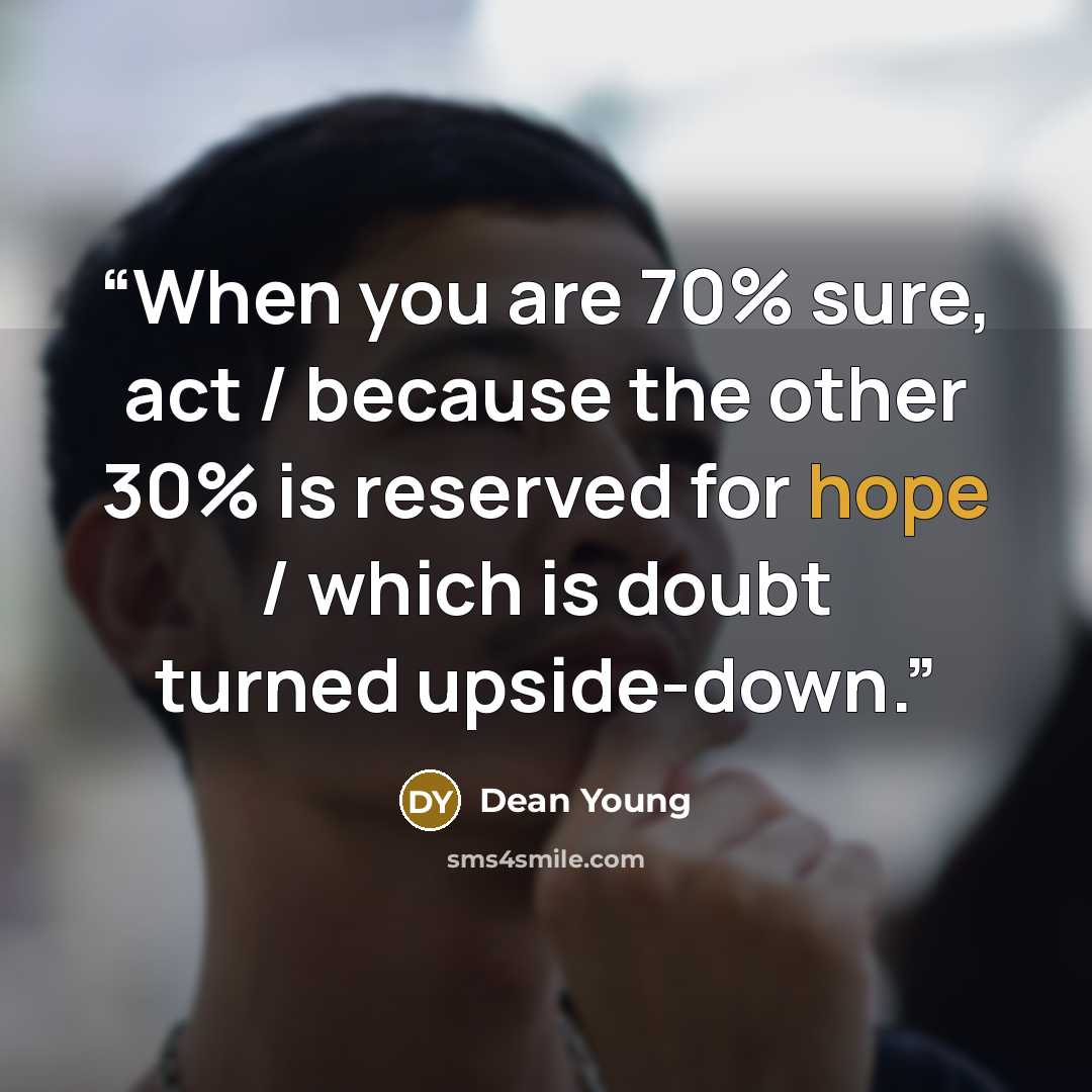“When you are 70% sure, act / because the other 30% is reserved for hope / which is doubt turned upside-down.” quote by Dean Young