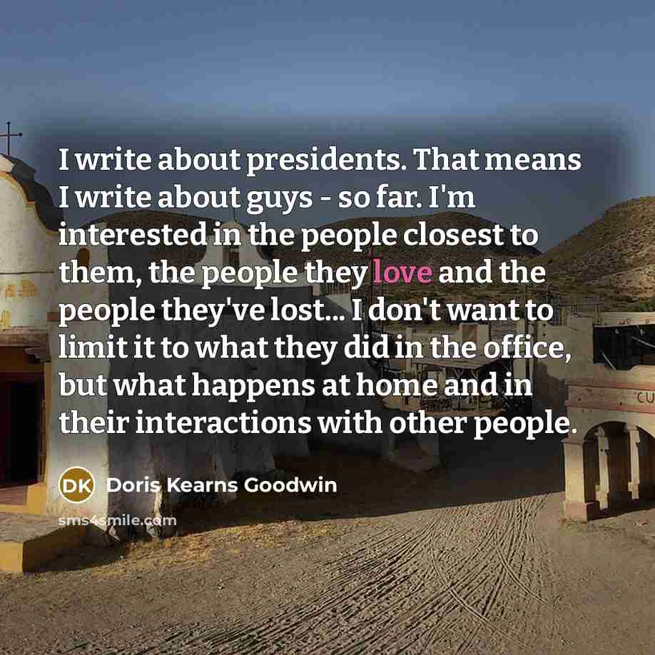 “I write about presidents. That means I write about guys…” quote by Doris Kearns Goodwin