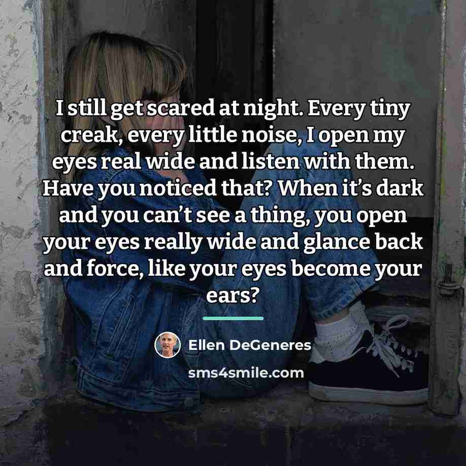 “I still get scared at night. Every tiny creak, every…” quote by Ellen DeGeneres