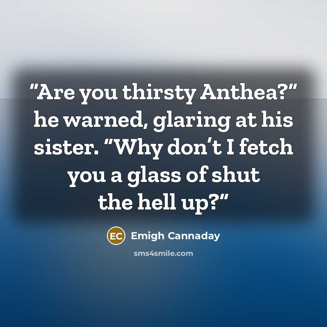 “Are you thirsty Anthea?” he warned, glaring at his sister. “Why don’t I fetch you a glass of shut the hell up?” quote by Emigh Cannaday