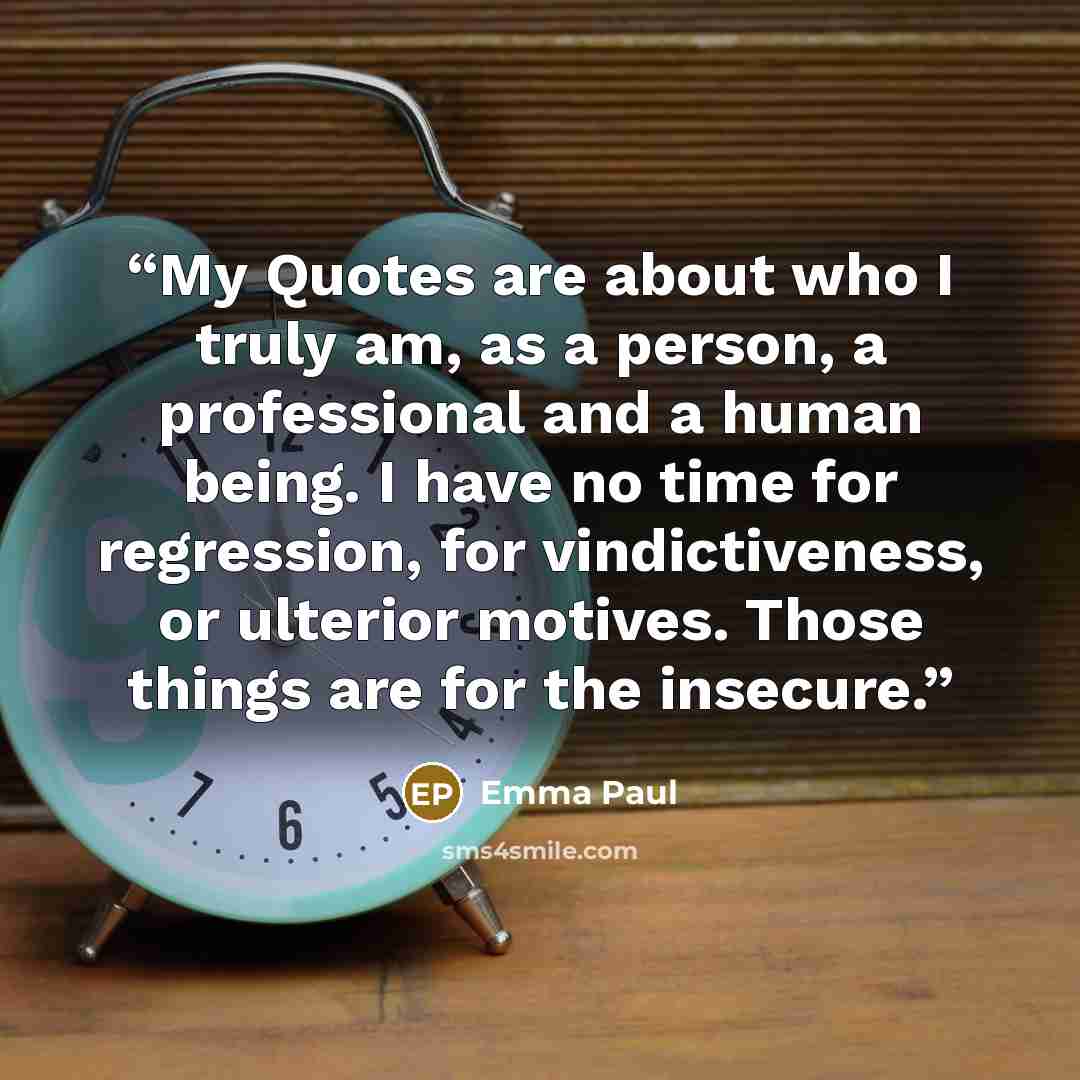 “My Quotes are about who I truly am, as a person, a professional and a human being. I have no time for regression, for vindictiveness, or ulterior motives. Those things are for the insecure.” quote by Emma Paul