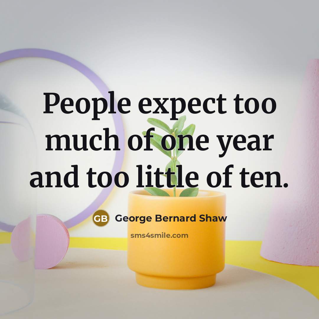 “People expect too much of one year and too little of ten.” quote by George Bernard Shaw