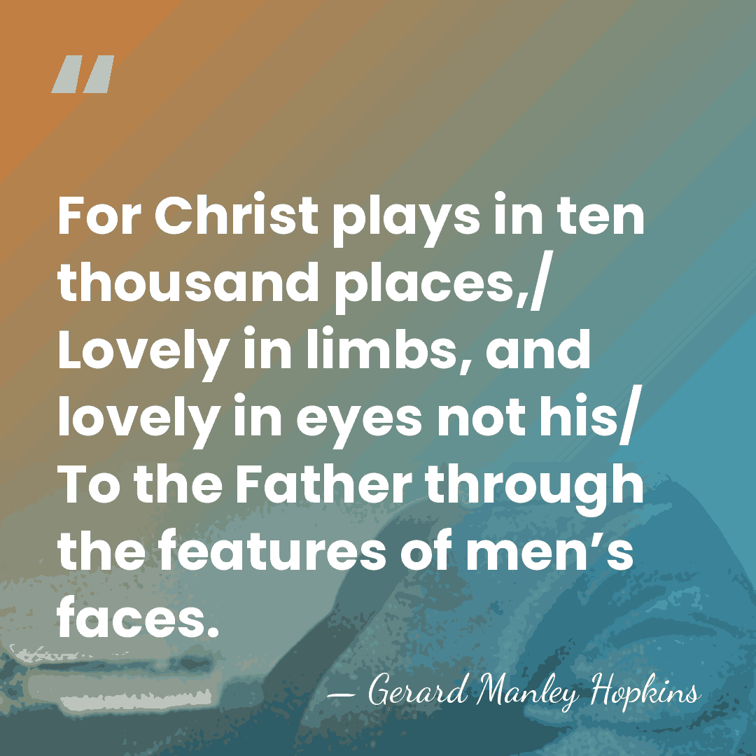 For Christ plays in ten thousand places,/ Lovely in limbs, and lovely&hellip; - Gerard Manley Hopkins