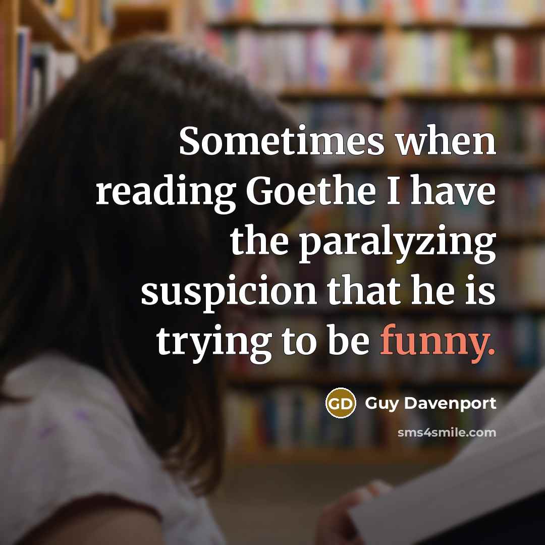 “Sometimes when reading Goethe I have the paralyzing suspicion that he is trying to be funny.” quote by Guy Davenport