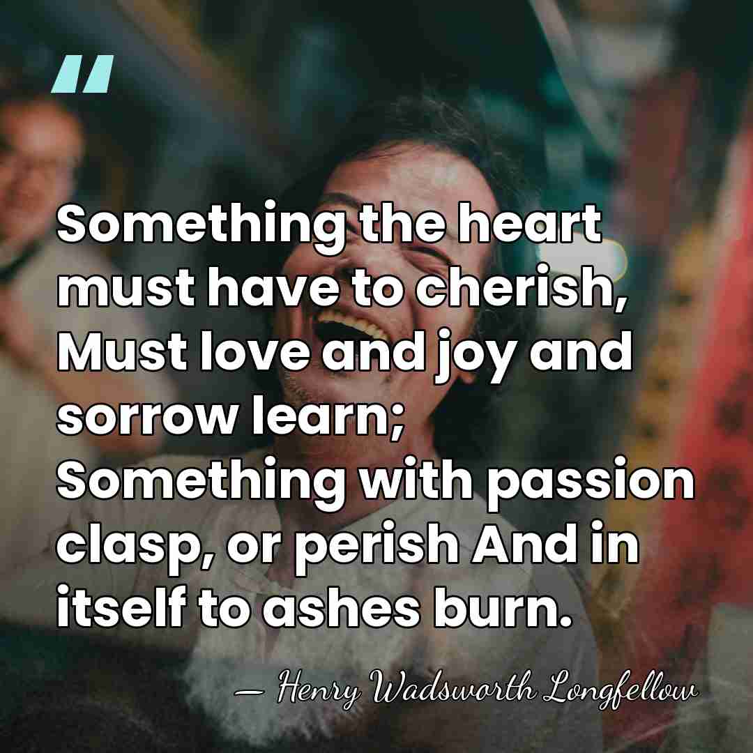 Something the heart must have to cherish, Must love and joy and&hellip; - Henry Wadsworth Longfellow