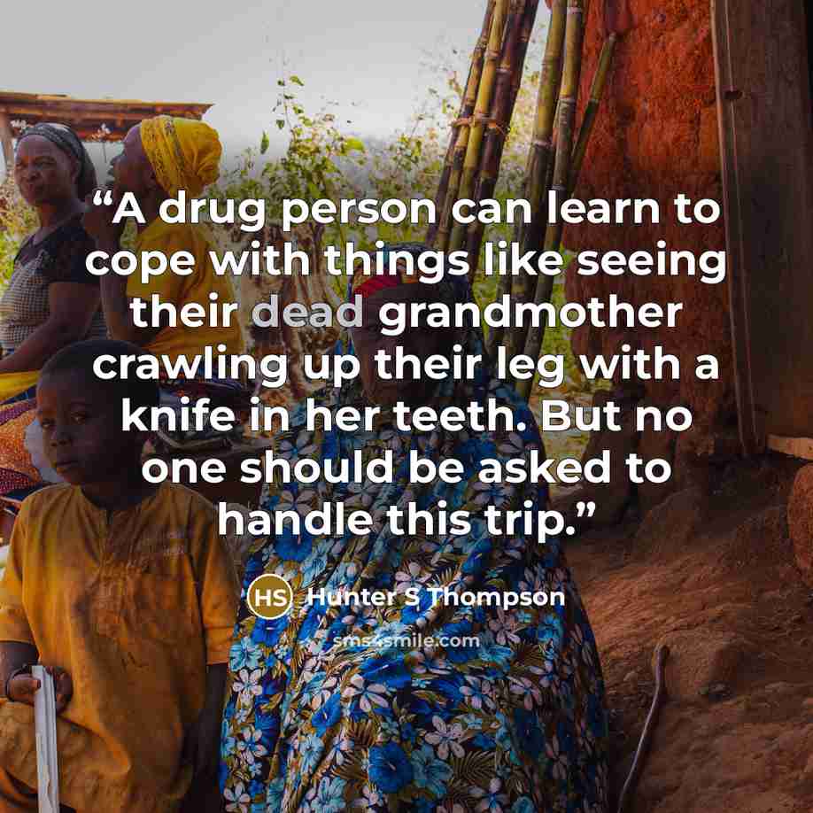 “A drug person can learn to cope with things like seeing their dead grandmother crawling up their leg with a knife in her teeth. But no one should be asked to handle this trip.” quote by hunter s Thompson