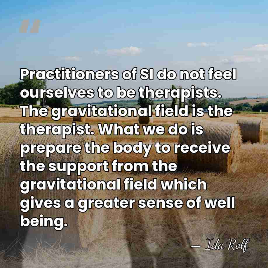 Practitioners of SI do not feel ourselves to be therapists. The gravitational&hellip; - Ida Rolf