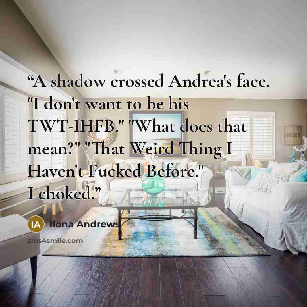 “A shadow crossed Andrea's face. "I don't want to be his TWT-IHFB." "What does that mean?" "That Weird Thing I Haven't Fucked Before." I choked.” quote by Ilona Andrews