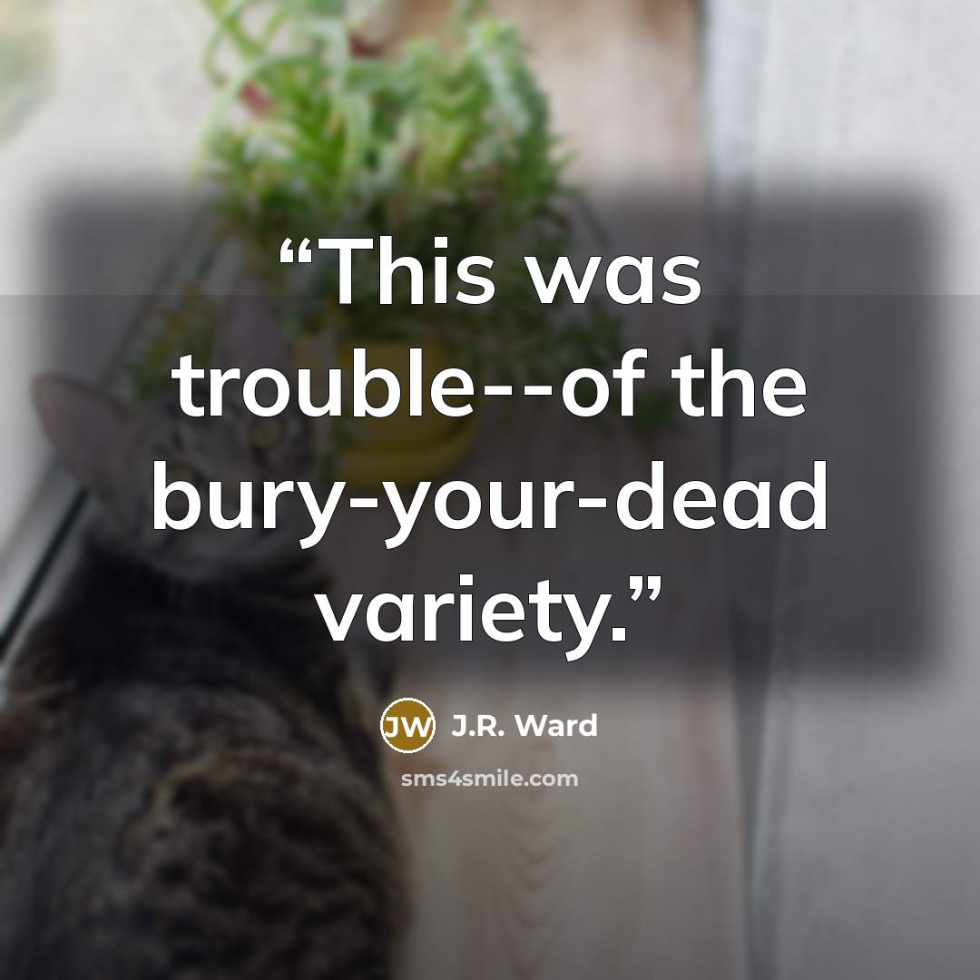 “This was trouble--of the bury-your-dead variety.” quote by J.R. Ward