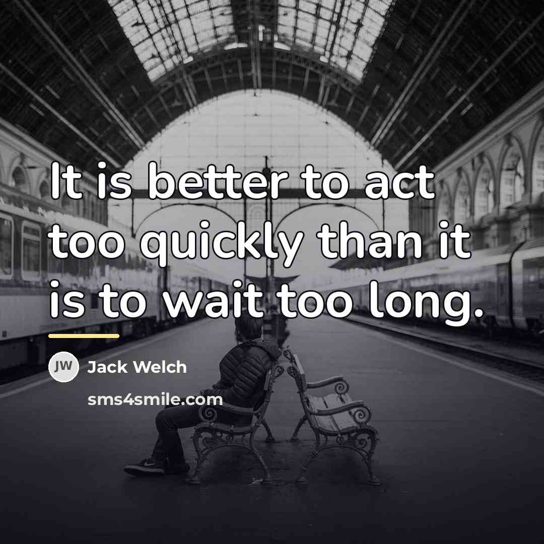 “It is better to act too quickly than it is…” quote by Jack Welch