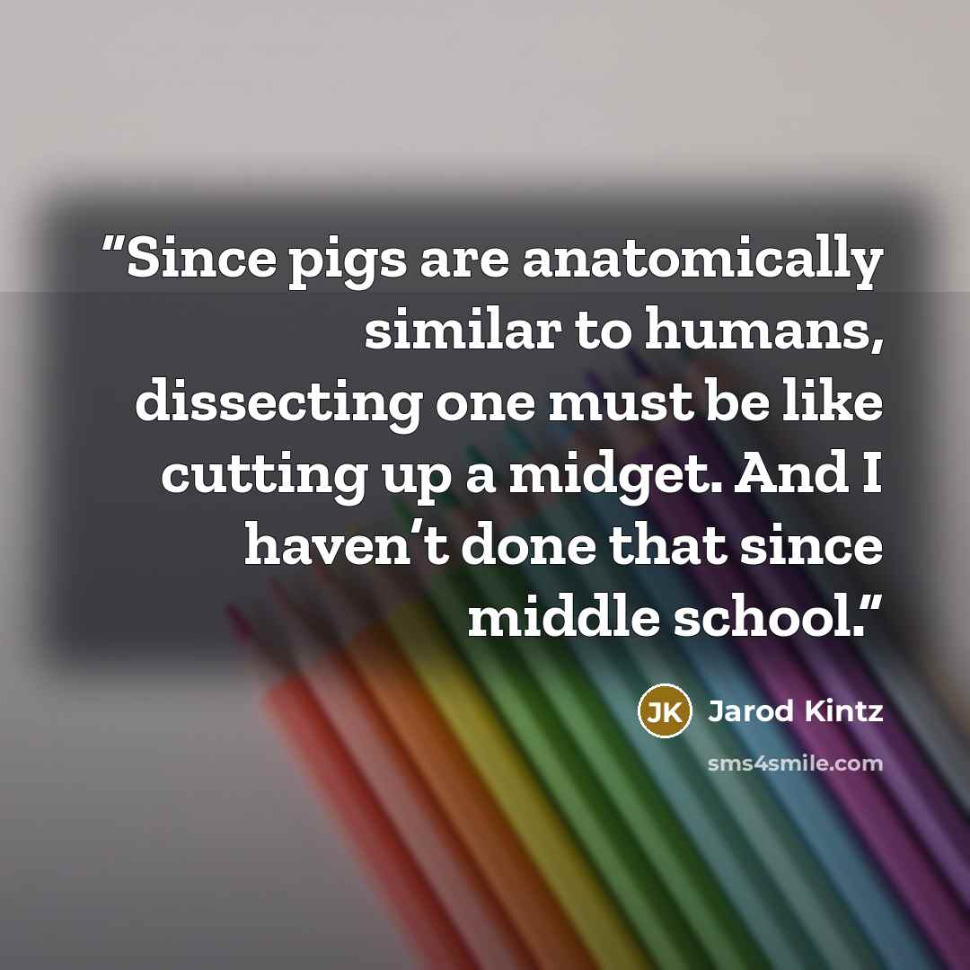 “Since pigs are anatomically similar to humans, dissecting one must be like cutting up a midget. And I haven’t done that since middle school.” quote by Jarod Kintz