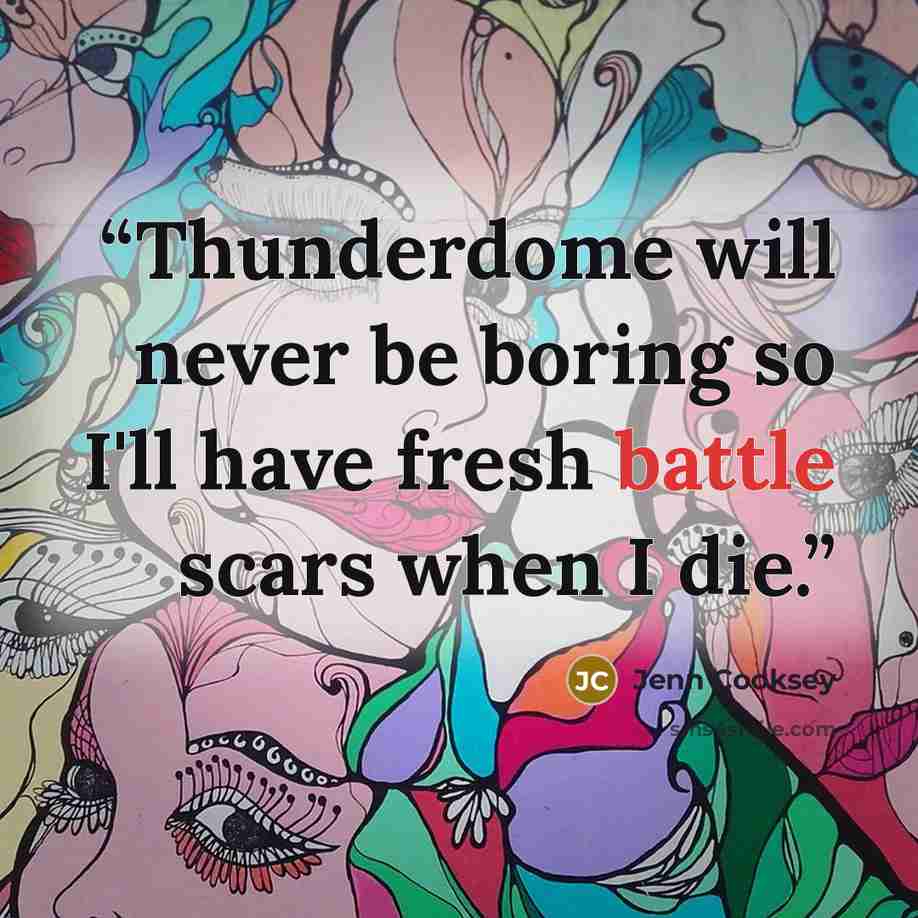 “Thunderdome will never be boring so I'll have fresh battle scars when I die.” quote by Jenn Cooksey
