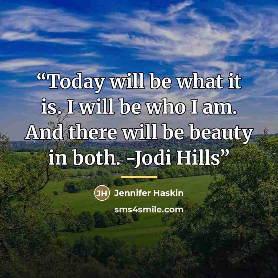 “Today will be what it is. I will be who I am. And there will be beauty in both. -Jodi Hills” quote by Jennifer Haskin