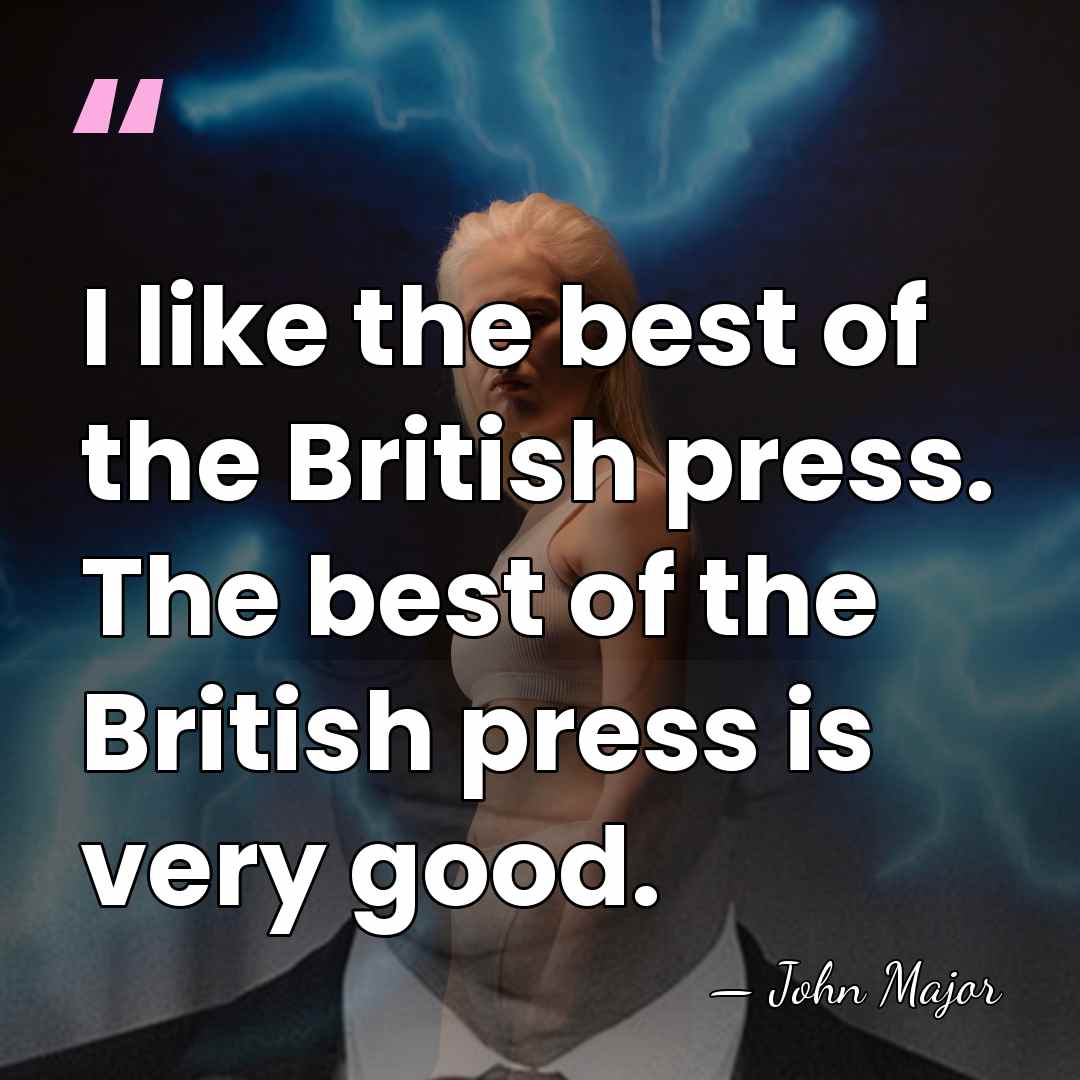 I like the best of the British press. The best of the&hellip; - John Major