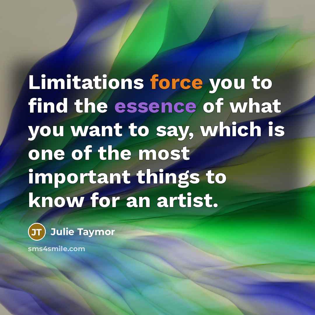 “Limitations force you to find the essence of what you…” quote by Julie Taymor
