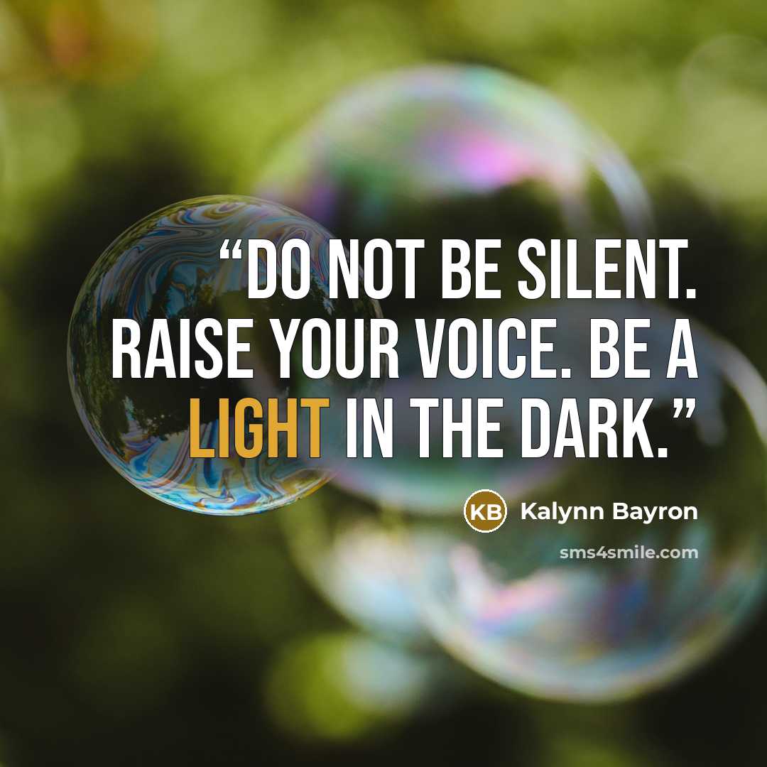 “Do not be silent. Raise your voice. Be a light in the dark.” quote by Kalynn Bayron
