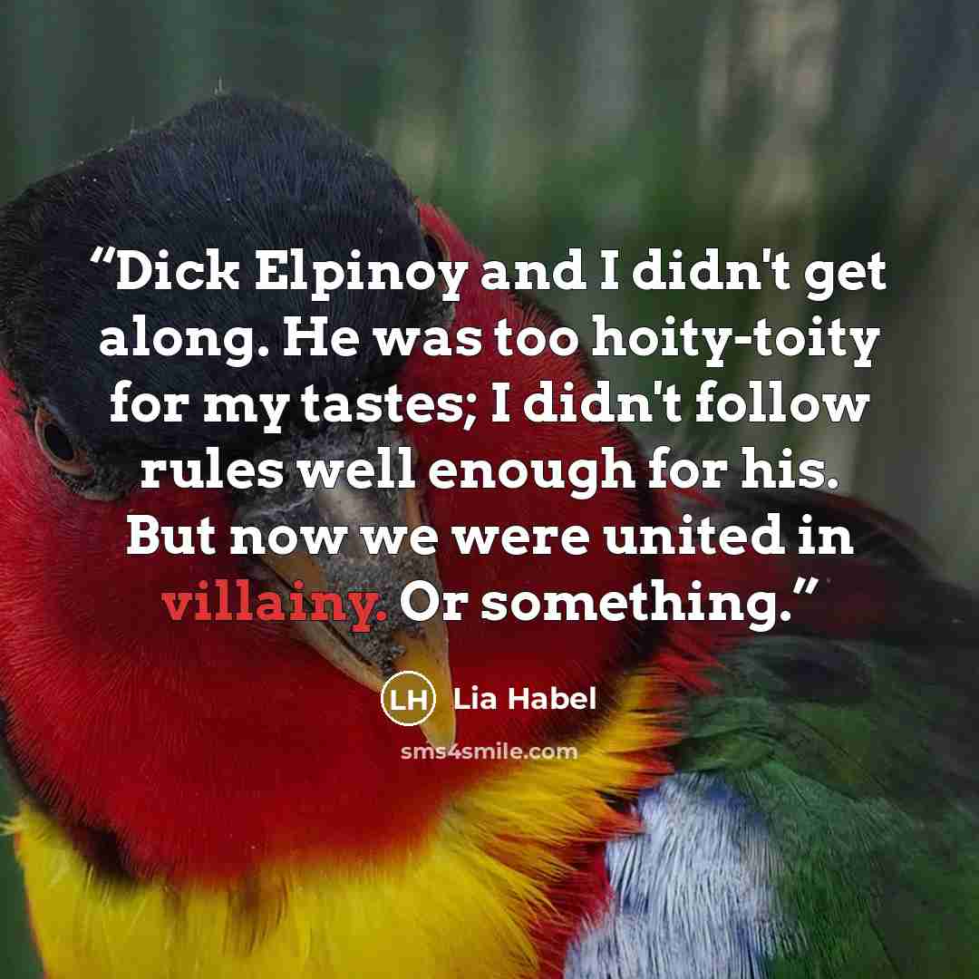“Dick Elpinoy and I didn't get along. He was too hoity-toity for my tastes; I didn't follow rules well enough for his. But now we were united in villainy. Or something.” quote by Lia Habel