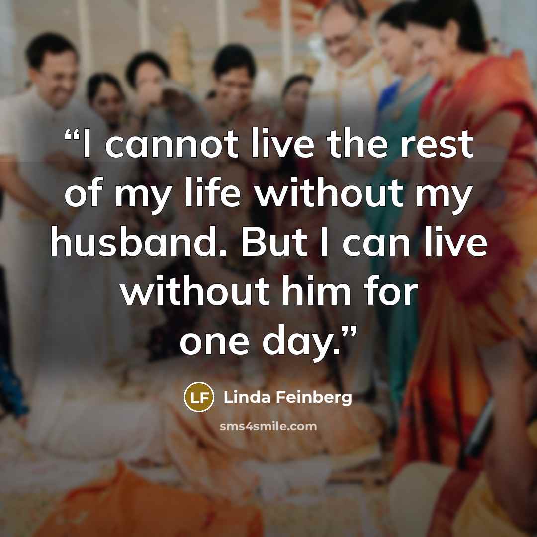 “I cannot live the rest of my life without my husband. But I can live without him for one day.” quote by Linda Feinberg
