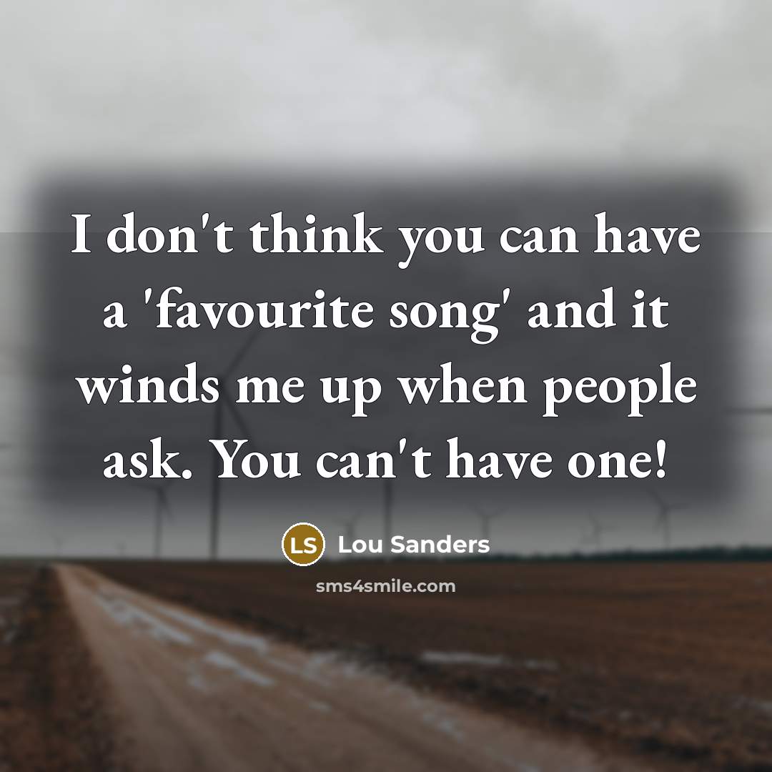 “I don't think you can have a 'favourite song' and it winds me up when people ask. You can't have one!” quote by Lou Sanders